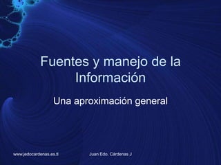 Fuentes y manejo de la Información Una aproximación general www.jedocardenas.es.tl Juan Edo. Cárdenas J 