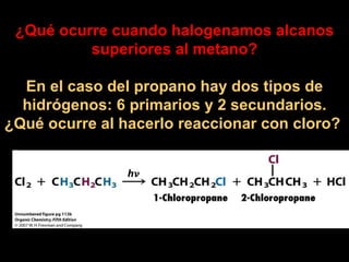¿Qué ocurre cuando halogenamos alcanos superiores al metano? En el caso del propano hay dos tipos de hidrógenos: 6 primarios y 2 secundarios. ¿Qué ocurre al hacerlo reaccionar con cloro?  