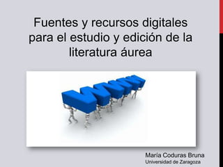Fuentes y recursos digitales
para el estudio y edición de la
        literatura áurea




                      María Coduras Bruna
                      Universidad de Zaragoza
 