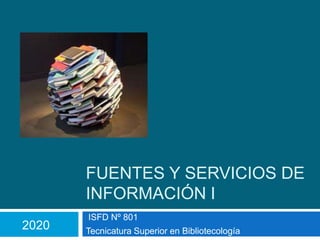 FUENTES Y SERVICIOS DE
INFORMACIÓN I
ISFD Nº 801
Tecnicatura Superior en Bibliotecología
2020
 