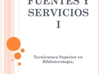 FUENTES Y
SERVICIOS
    I


Tecnicatura Superior en
    Bibliotecología.
 