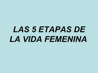 LAS 5 ETAPAS DE LA VIDA FEMENINA   