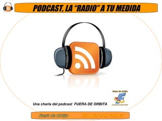 PODCAST, LA “RADIO” A TU MEDIDA Una charla del podcast  FUERA DE ORBITA 