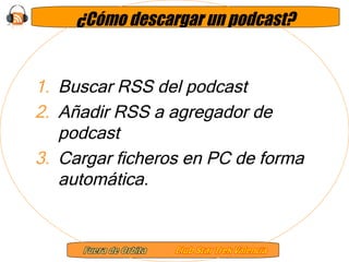 ¿Cómo descargar un podcast? Buscar RSS del podcast Añadir RSS a agregador de podcast Cargar ficheros en PC de forma automática. 