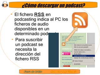 ¿Cómo descargar un podcast? El fichero  RSS  en podcasting indica al PC los ficheros de audio disponibles en un determinado podcast  Para suscribir un podcast se necesita la dirección del fichero RSS   