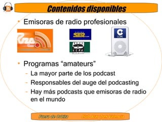 Contenidos disponibles Emisoras de radio profesionales Programas “amateurs” La mayor parte de los podcast Responsables del auge del podcasting Hay más podcasts que emisoras de radio en el mundo 