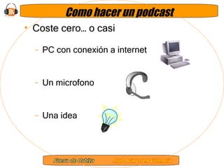 Como hacer un podcast Coste cero… o casi PC con conexión a internet Un microfono Una idea 