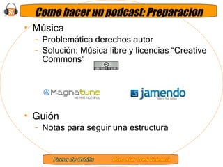Como hacer un podcast: Preparacion Música Problemática derechos autor Solución: Música libre y licencias “Creative Commons” Guión Notas para seguir una estructura 