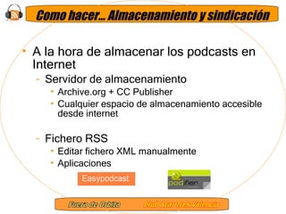Como hacer… Almacenamiento y sindicación A la hora de almacenar los podcasts en Internet Servidor de almacenamiento Archive.org + CC Publisher Cualquier espacio de almacenamiento accesible desde internet Fichero RSS Editar fichero XML manualmente Aplicaciones 