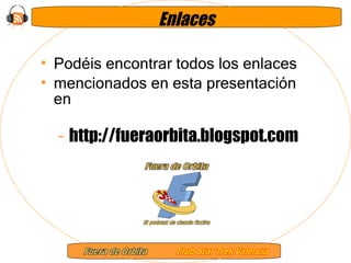 Enlaces Podéis encontrar todos los enlaces  mencionados en esta presentación en http://fueraorbita.blogspot.com 