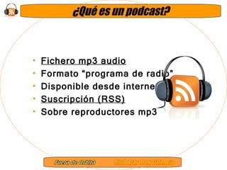 ¿Qué es un podcast? Fichero mp3 audio Formato “programa de radio” Disponible desde internet Suscripción (RSS) Sobre reproductores mp3 