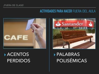 ¡FUERA DE CLASE!
ACTIVIDADES PARA HACER FUERA DEL AULA
▸ ACENTOS  
PERDIDOS
▸ PALABRAS  
POLISÉMICAS
 