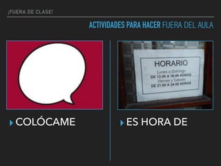 ¡FUERA DE CLASE!
ACTIVIDADES PARA HACER FUERA DEL AULA
▸ COLÓCAME ▸ ES HORA DE
 