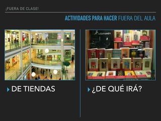 ¡FUERA DE CLASE!
ACTIVIDADES PARA HACER FUERA DEL AULA
▸ DE TIENDAS ▸ ¿DE QUÉ IRÁ?
 