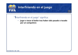Interfiriendo en el juego
                                                                11




“Interfiriendo en el juego” significa:
       jugar o tocar el balón tras haber sido pasado o tocado
       por un compañero
 