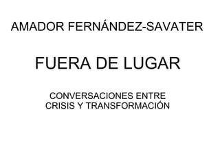 AMADOR FERNÁNDEZ-SAVATER
FUERA DE LUGAR
CONVERSACIONES ENTRE
CRISIS Y TRANSFORMACIÓN
 