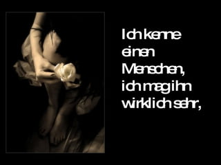 Ich kenne  einen Menschen, ich mag ihn wirklich sehr, 