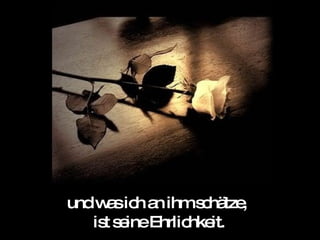 und was ich an ihm schätze,  ist seine Ehrlichkeit. 