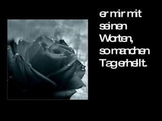 er mir mit seinen Worten, so manchen Tag erhellt. 