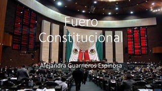 Fuero
Constitucional
Alejandra Guarneros Espinosa
 