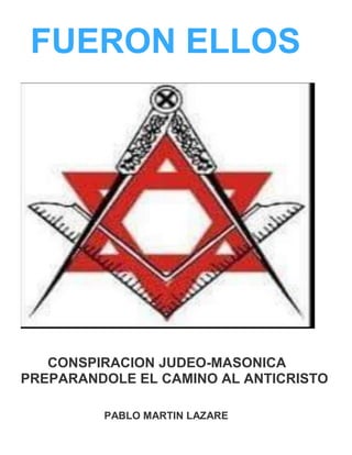 FUERON ELLOS
CONSPIRACION JUDEO-MASONICA
PREPARANDOLE EL CAMINO AL ANTICRISTO
PABLO MARTIN LAZARE
 