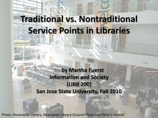 Traditional vs. Nontraditional
Service Points in Libraries
by by Martha Fuerst
Information and Society
(LIBR 200)
San Jose State University, Fall 2010
Photo: Newcastle Library, Newcastle Library Ground Floor (via Flickr’s ricaird)
 