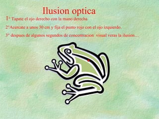 Ilusion optica 1 ° Tapate el ojo derecho con la mano derecha 2°Acercate a unos 30 cm y fija el punto rojo con el ojo izquierdo. 3° despues de algunos segundos de concentracion  visual veras la ilusion… 