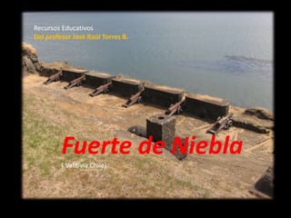 Recursos Educativos
Del profesor José Raúl Torres B.
Fuerte de Niebla
( Valdivia Chile)
 