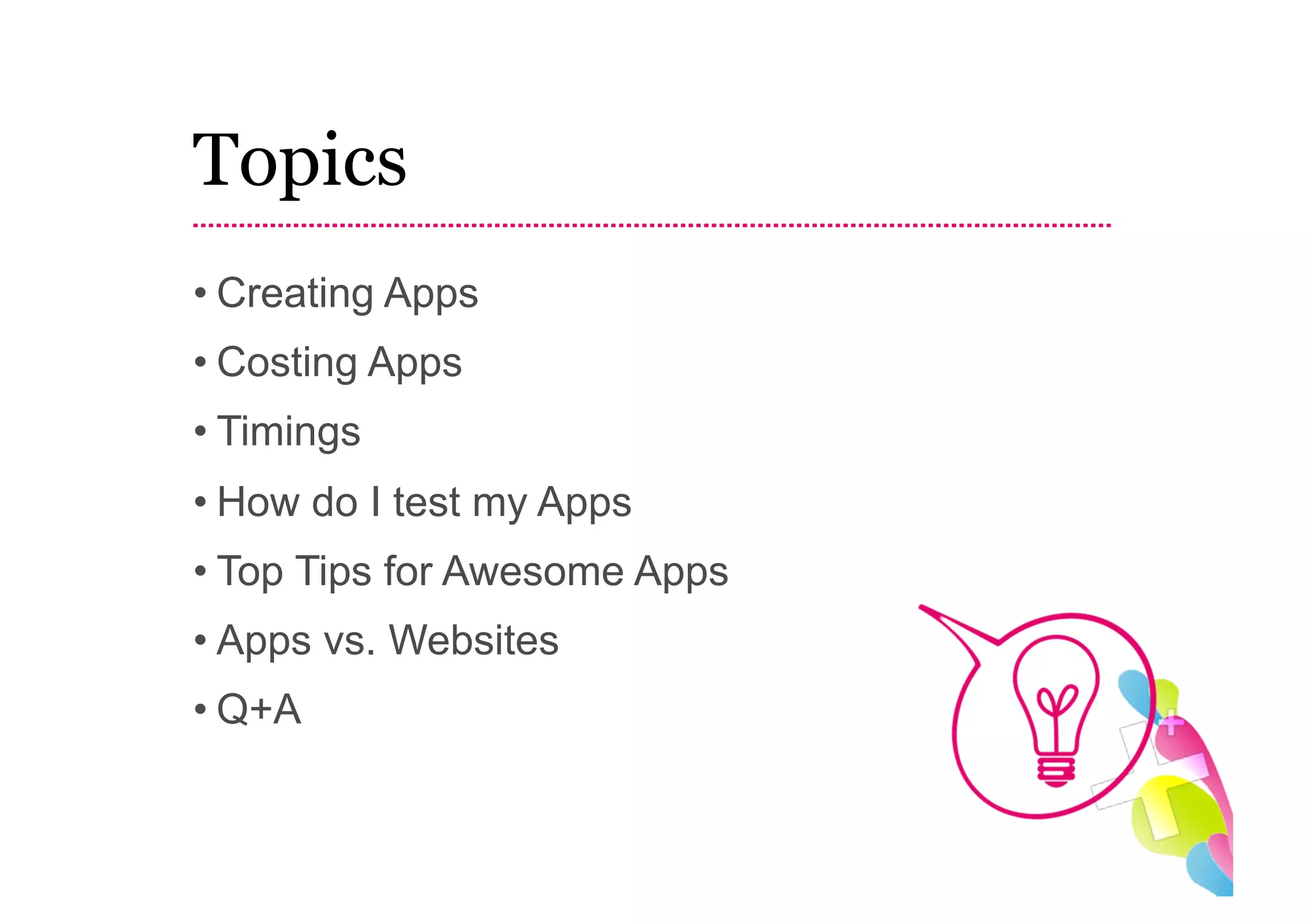 Topics
• Creating Apps
• Costing Apps
• Timings
• How do I test my Apps
• Top Tips for Awesome Apps
• Apps vs. Websites
• Q+A
 