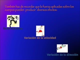 También haz de recordar que la fuerza aplicadas sobre los  cuerpos pueden  producir  diversos efectos: 