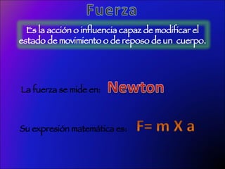La fuerza se mide en: Su expresión matemática es: Es la acción o influencia capaz de modificar el  estado de movimiento o de reposo de un  cuerpo.  