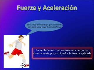 Esta  pelota alcanzará una gran aceleración, por  que le voy a pegar con mucha fuerza. La aceleración  que alcanza un cuerpo es  directamente proporcional a la fuerza aplicada 