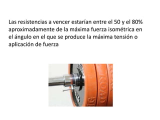 Las resistencias a vencer estarían entre el 50 y el 80%
aproximadamente de la máxima fuerza isométrica en
el ángulo en el que se produce la máxima tensión o
aplicación de fuerza
 