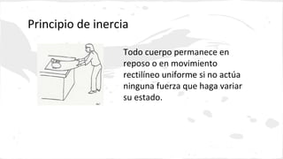 Principio de inercia 
Todo cuerpo permanece en 
reposo o en movimiento 
rectilíneo uniforme si no actúa 
ninguna fuerza que haga variar 
su estado. 
 