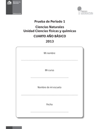 Mi nombre
Mi curso
Nombre de mi escuela
Fecha
Prueba de Período 1
Ciencias Naturales
Unidad Ciencias físicas y químicas
CUARTO AÑO BÁSICO
2013
 