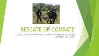 RESCATE DE COMBATE
ESTA EN ALERTA LAS 24 HORAS DEL DIA PARA CUANQUIER EMERGENCIA Q
SE PRESENTE EN EL PAIS
 