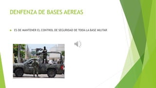 DENFENZA DE BASES AEREAS
 ES DE MANTENER EL CONTROL DE SEGURIDAD DE TODA LA BASE MILITAR
 