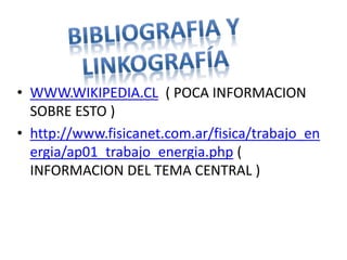 • WWW.WIKIPEDIA.CL ( POCA INFORMACION 
SOBRE ESTO ) 
• http://www.fisicanet.com.ar/fisica/trabajo_en 
ergia/ap01_trabajo_energia.php ( 
INFORMACION DEL TEMA CENTRAL ) 
