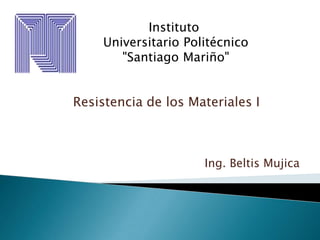 Instituto  Universitario Politécnico  "Santiago Mariño" Resistencia de los Materiales I Ing. Beltis Mujica 