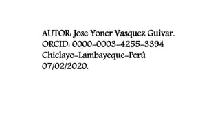 AUTOR: Jose Yoner Vasquez Guivar.
ORCID: 0000-0003-4255-3394
Chiclayo-Lambayeque-Perú
07/02/2020.
 