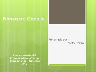 Fuerza de Coriolis
Presentado por:
Víctor Carrillo
Ingeniería Industrial
Universidad Santo Tomas
Bucaramanga – Colombia
2013
 