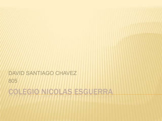 DAVID SANTIAGO CHAVEZ
805

COLEGIO NICOLAS ESGUERRA
 