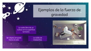 12
Ejemplos de la fuerza de
gravedad
La caída libre de un
cuerpo en la superficie
terrestre
Un objeto arrojado
hacia el cielo
La caída de
meteoritos
 