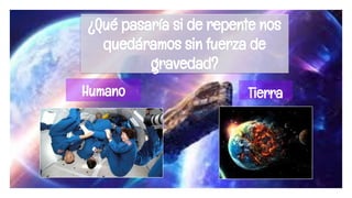 ¿Qué pasaría si de repente nos
quedáramos sin fuerza de
gravedad?
Humano Tierra
 