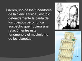 Galileo,uno de los fundadores
de la ciencia física , estudió
detenidamente la caída de
los cuerpos pero nunca
sospechó que hubiera una
relación entre este
fenómeno y el movimiento
de los planetas
 