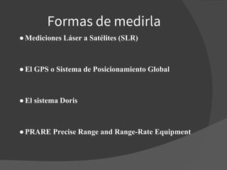 Formas de medirla
●Mediciones Láser a Satélites (SLR)
●El GPS o Sistema de Posicionamiento Global
●El sistema Doris
●PRARE Precise Range and Range-Rate Equipment
 