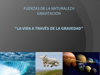 FUERZAS DE LA NATURALEZA
GRAVITACIÓN
“LA VIDA A TRAVÉS DE LA GRAVEDAD”
 