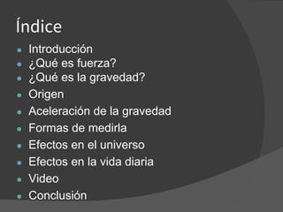 Índice
● Introducción
● ¿Qué es fuerza?
● ¿Qué es la gravedad?
● Origen
● Aceleración de la gravedad
● Formas de medirla
● Efectos en el universo
● Efectos en la vida diaria
● Video
● Conclusión
 