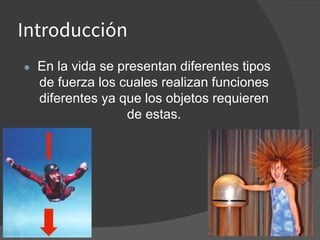 Introducción
● En la vida se presentan diferentes tipos
de fuerza los cuales realizan funciones
diferentes ya que los objetos requieren
de estas.
 