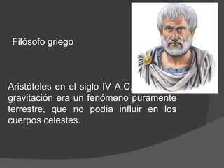 Filósofo griego
Aristóteles en el siglo IV A.C, para él la
gravitación era un fenómeno puramente
terrestre, que no podía influir en los
cuerpos celestes.
 